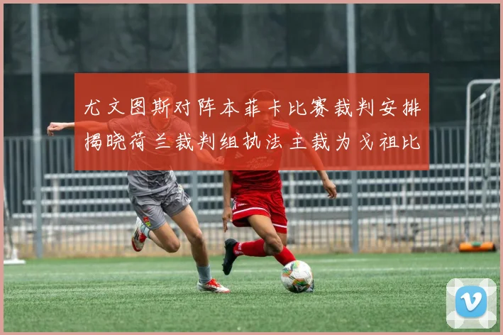 尤文图斯对阵本菲卡比赛裁判安排揭晓荷兰裁判组执法主裁为戈祖比尤克