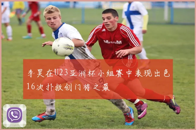 李昊在U23亚洲杯小组赛中表现出色16次扑救创门将之最