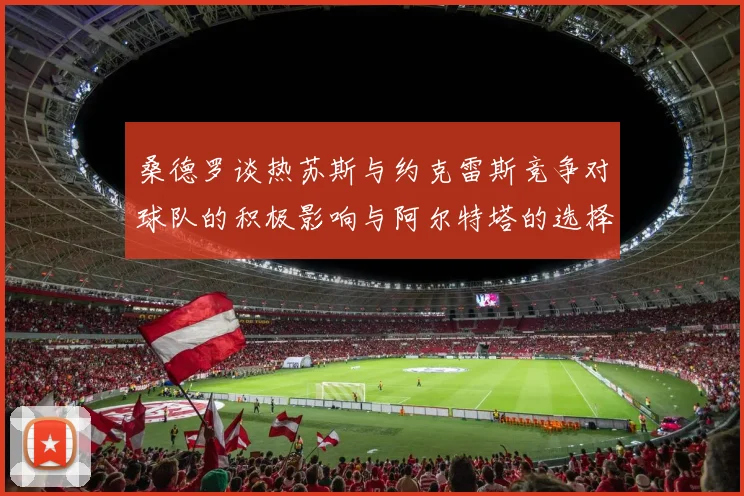 桑德罗谈热苏斯与约克雷斯竞争对球队的积极影响与阿尔特塔的选择难题
