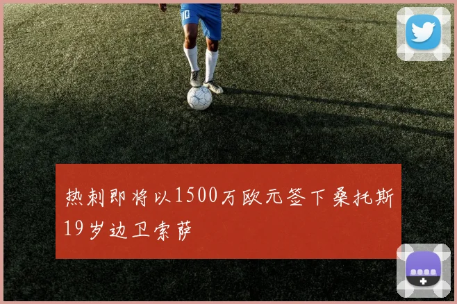 热刺即将以1500万欧元签下桑托斯19岁边卫索萨