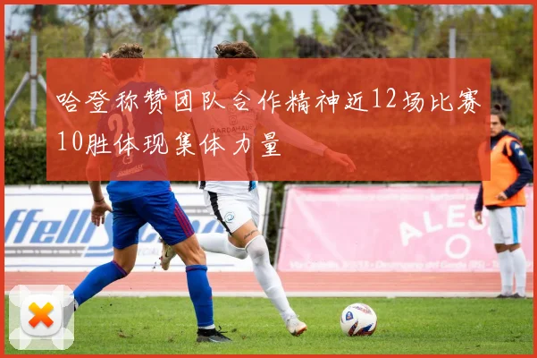 哈登称赞团队合作精神近12场比赛10胜体现集体力量