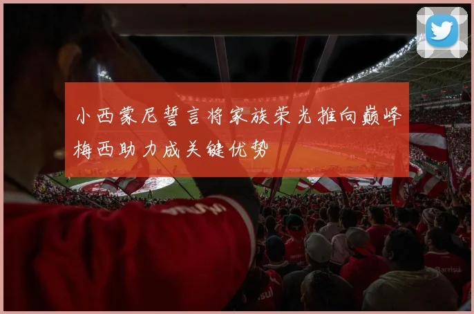 小西蒙尼誓言将家族荣光推向巅峰梅西助力成关键优势