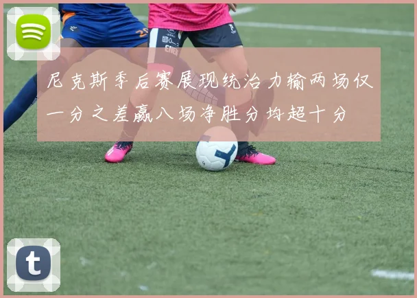尼克斯季后赛展现统治力输两场仅一分之差赢八场净胜分均超十分