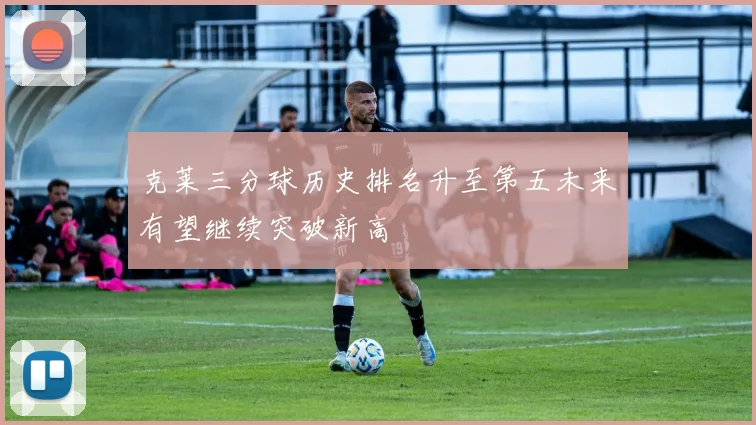 克莱三分球历史排名升至第五未来有望继续突破新高