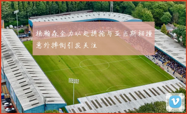 杨瀚森全力以赴拼抢与亚当斯相撞意外摔倒引发关注