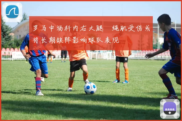 罗马中场科内右大腿腘绳肌受伤或将长期缺阵影响球队表现