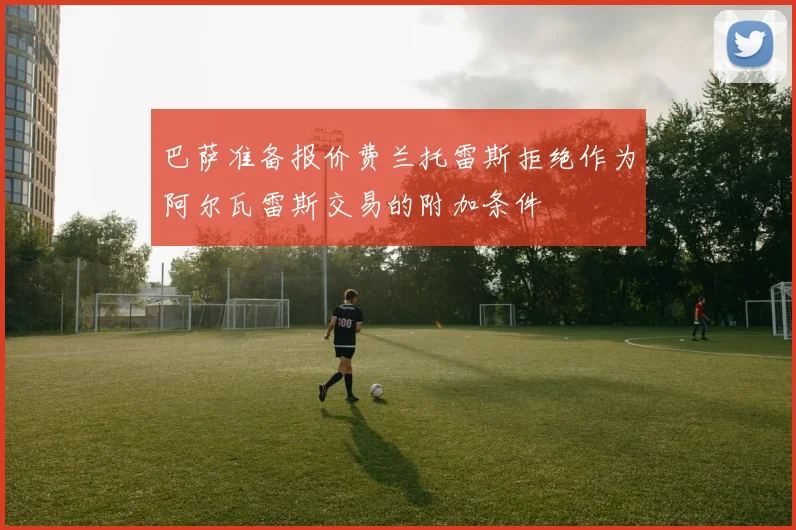 巴萨准备报价费兰托雷斯拒绝作为阿尔瓦雷斯交易的附加条件