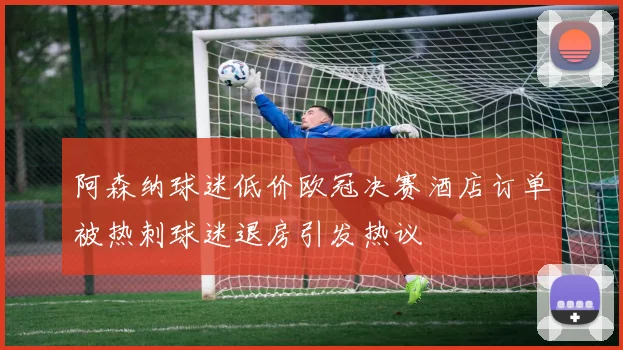 阿森纳球迷低价欧冠决赛酒店订单被热刺球迷退房引发热议
