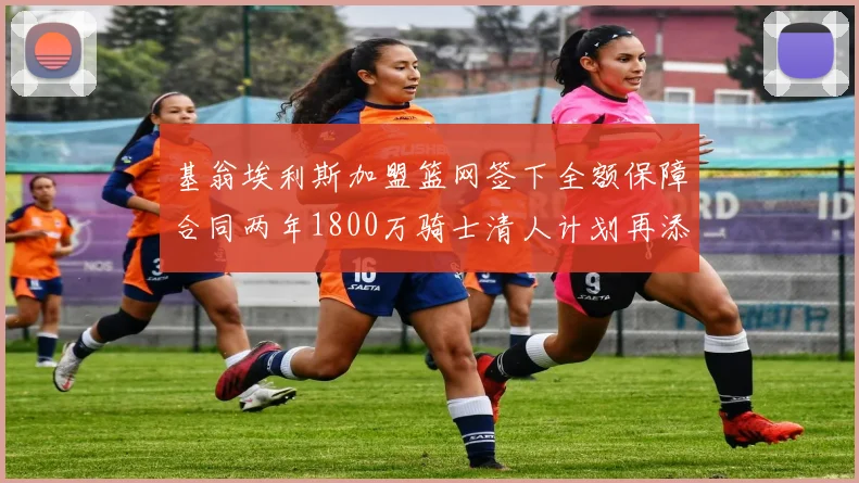 基翁埃利斯加盟篮网签下全额保障合同两年1800万骑士清人计划再添新动态