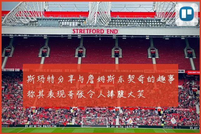 斯玛特分享与詹姆斯东契奇的趣事称其表现夸张令人捧腹大笑