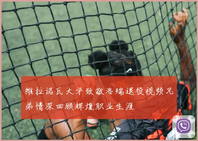 维拉诺瓦大学致敬洛瑞退役视频兄弟情深回顾辉煌职业生涯