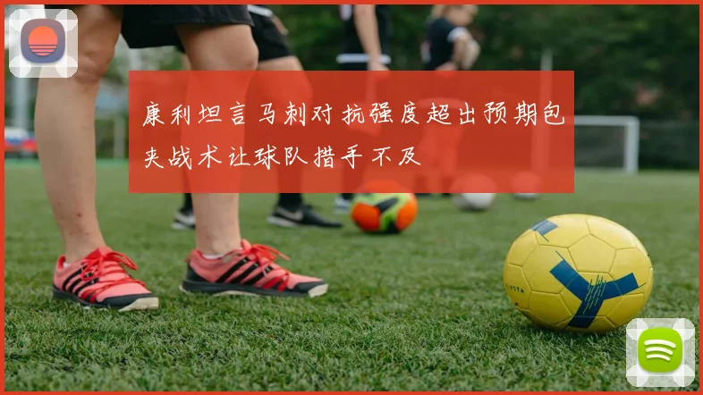 康利坦言马刺对抗强度超出预期包夹战术让球队措手不及