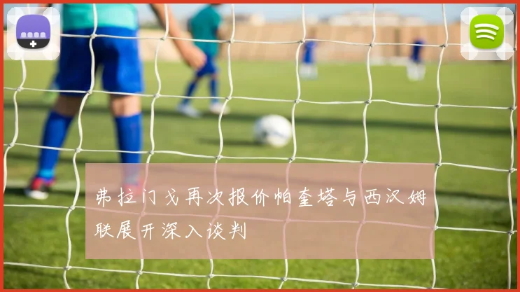 弗拉门戈再次报价帕奎塔与西汉姆联展开深入谈判