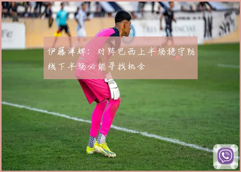 伊藤洋辉：对阵巴西上半场稳守防线下半场必能寻找机会
