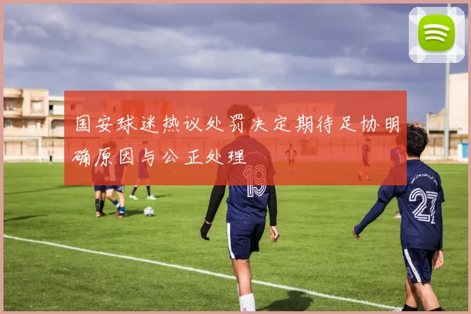 国安球迷热议处罚决定期待足协明确原因与公正处理