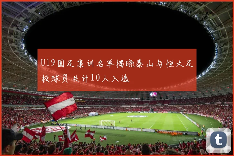 U19国足集训名单揭晓泰山与恒大足校球员共计10人入选