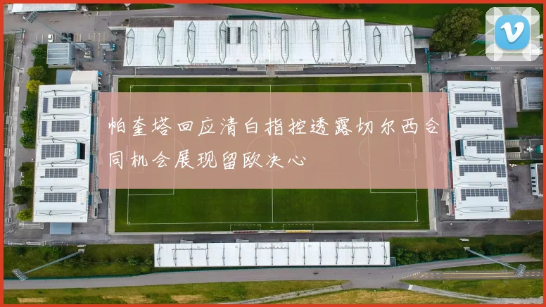 帕奎塔回应清白指控透露切尔西合同机会展现留欧决心