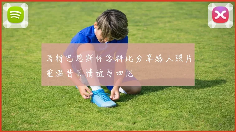 马特巴恩斯怀念科比分享感人照片重温昔日情谊与回忆