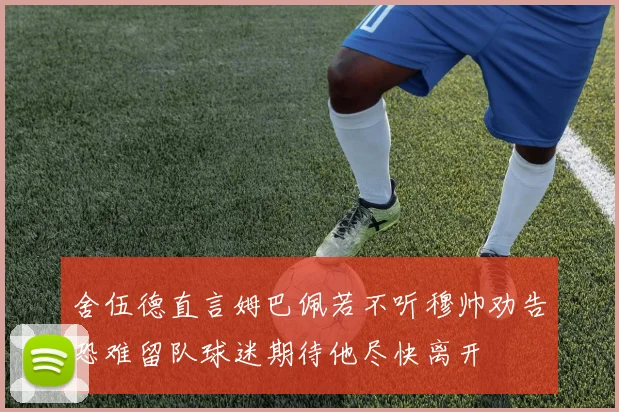 舍伍德直言姆巴佩若不听穆帅劝告恐难留队球迷期待他尽快离开