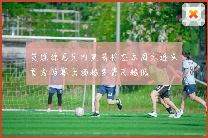 英媒称恩瓦内里或将在本周末迎来首秀马赛出场越多费用越低