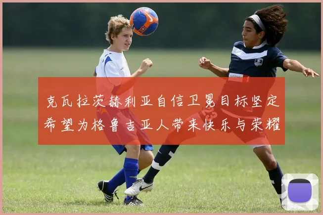克瓦拉茨赫利亚自信卫冕目标坚定希望为格鲁吉亚人带来快乐与荣耀
