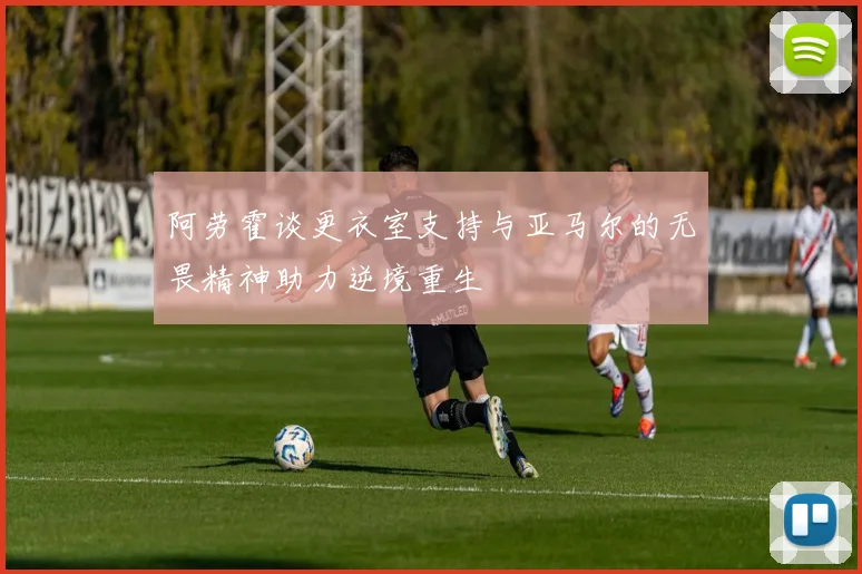 阿劳霍谈更衣室支持与亚马尔的无畏精神助力逆境重生