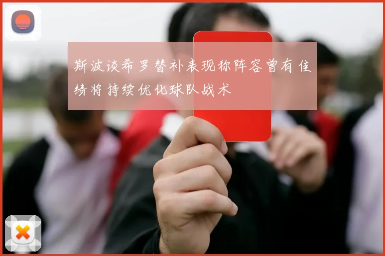 斯波谈希罗替补表现称阵容曾有佳绩将持续优化球队战术
