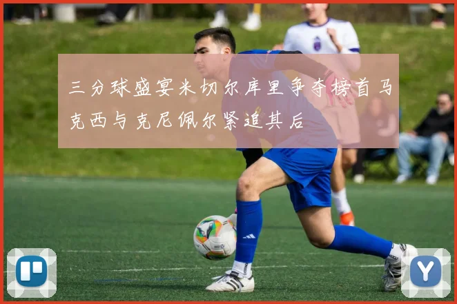 三分球盛宴米切尔库里争夺榜首马克西与克尼佩尔紧追其后