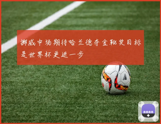 挪威中场期待哈兰德夺金靴奖目标是世界杯更进一步