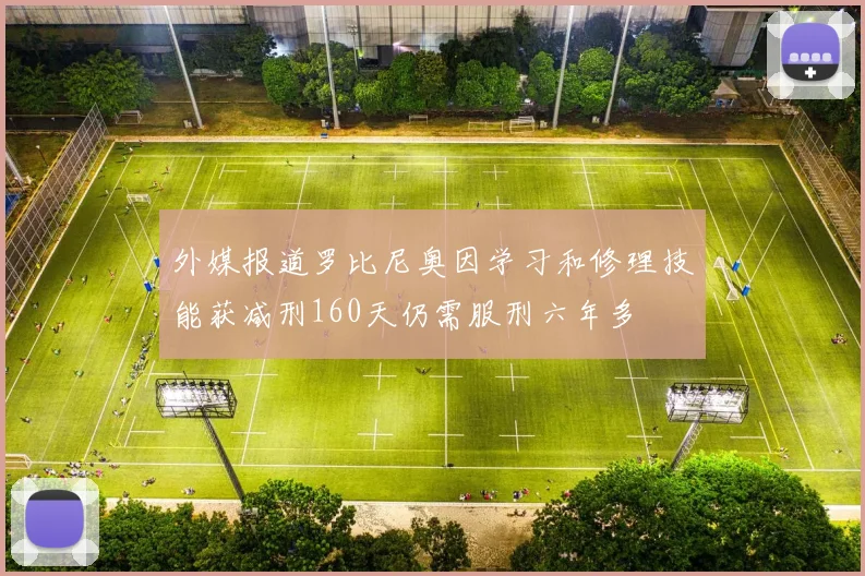 外媒报道罗比尼奥因学习和修理技能获减刑160天仍需服刑六年多