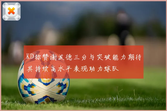 KD称赞谢泼德三分与突破能力期待其持续高水平表现助力球队