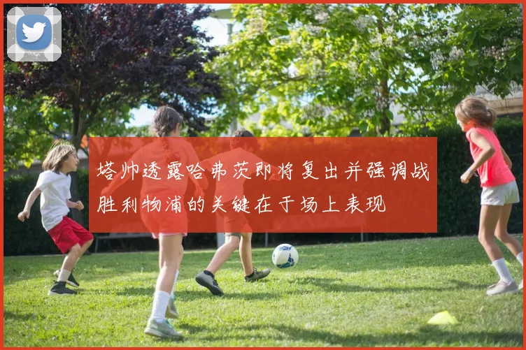 塔帅透露哈弗茨即将复出并强调战胜利物浦的关键在于场上表现