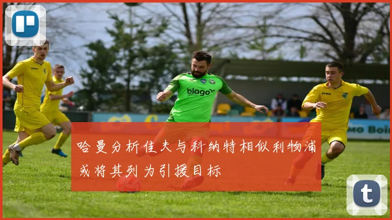 哈曼分析佳夫与科纳特相似利物浦或将其列为引援目标