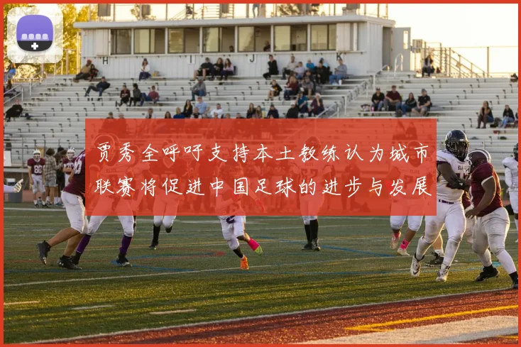 贾秀全呼吁支持本土教练认为城市联赛将促进中国足球的进步与发展