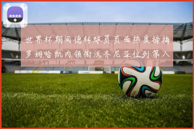 世界杯期间德转球员页面热度榜梅罗姆哈凯内领衔沃齐尼亚位列第八