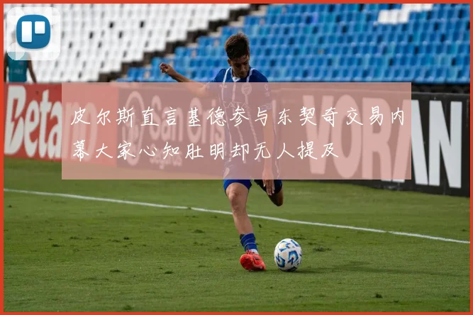 皮尔斯直言基德参与东契奇交易内幕大家心知肚明却无人提及