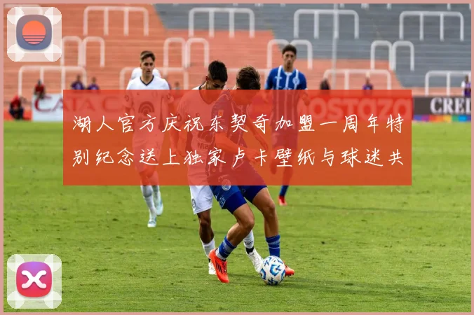湖人官方庆祝东契奇加盟一周年特别纪念送上独家卢卡壁纸与球迷共享快乐时光