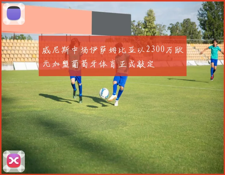 威尼斯中场伊萨姆比亚以2300万欧元加盟葡萄牙体育正式敲定