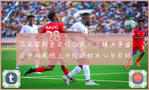 苏亚雷斯坚定信念武汉三镇力争留在中超展现上升阶段的决心与目标
