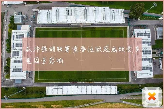 瓜帅强调联赛重要性欧冠成败受多重因素影响