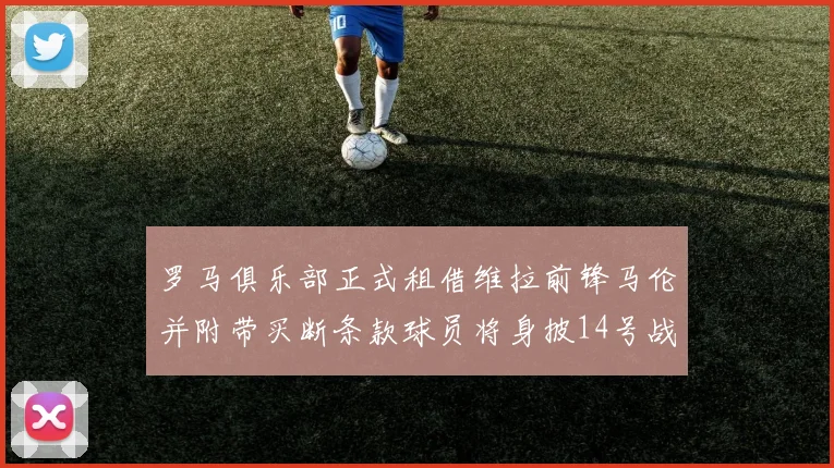 罗马俱乐部正式租借维拉前锋马伦并附带买断条款球员将身披14号战袍