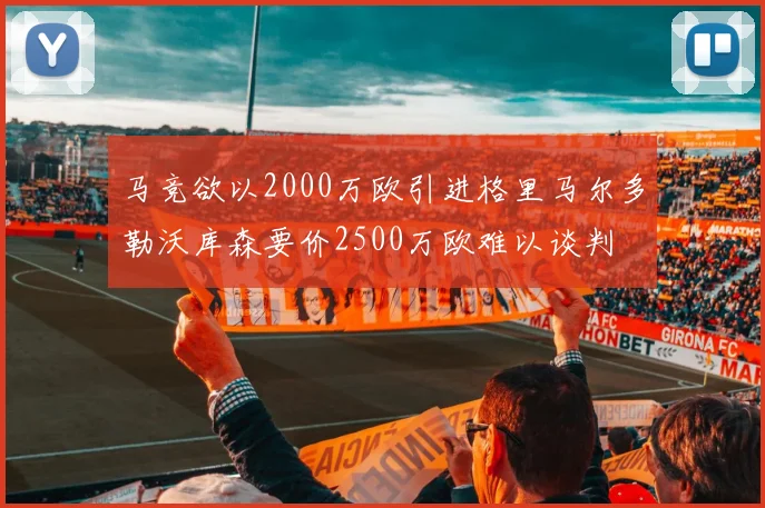 马竞欲以2000万欧引进格里马尔多勒沃库森要价2500万欧难以谈判