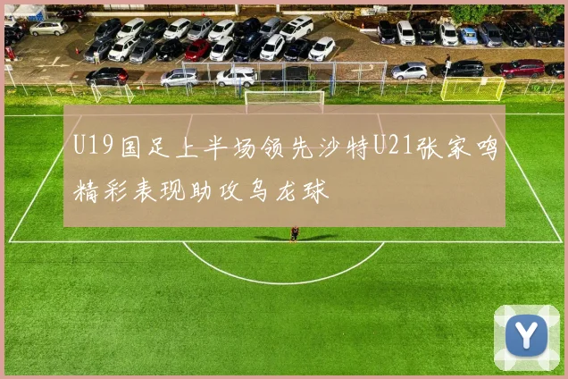 U19国足上半场领先沙特U21张家鸣精彩表现助攻乌龙球
