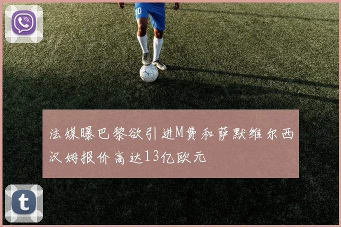 法媒曝巴黎欲引进M费和萨默维尔西汉姆报价高达13亿欧元