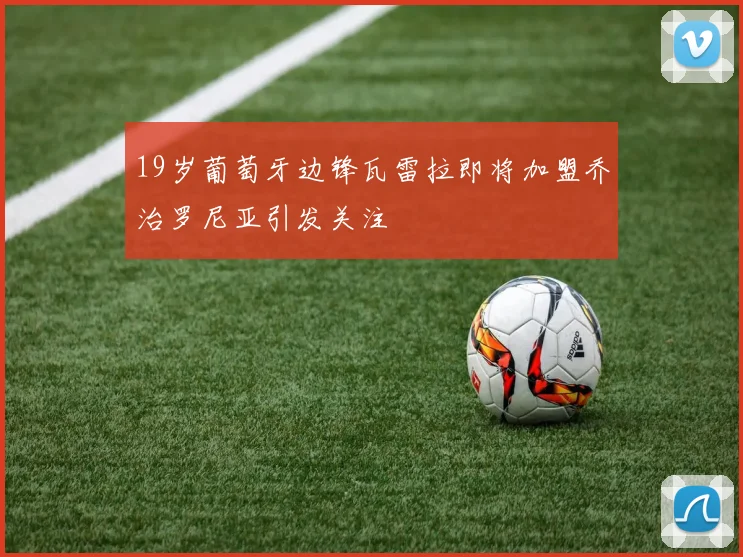 19岁葡萄牙边锋瓦雷拉即将加盟乔治罗尼亚引发关注